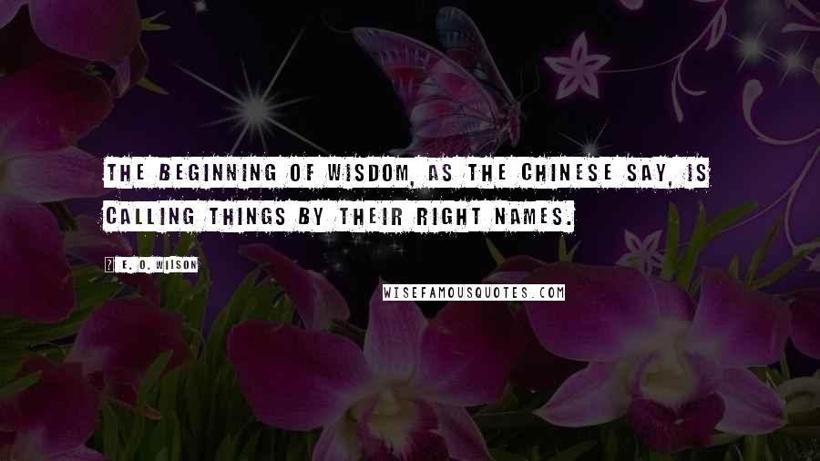 E. O. Wilson Quotes: The beginning of wisdom, as the Chinese say, is calling things by their right names.