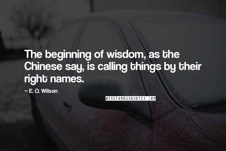 E. O. Wilson Quotes: The beginning of wisdom, as the Chinese say, is calling things by their right names.