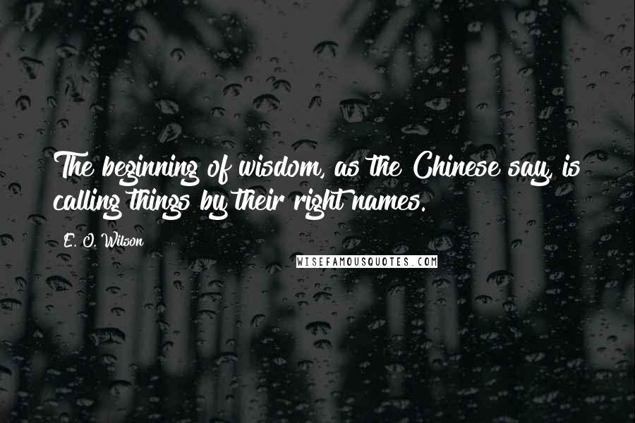 E. O. Wilson Quotes: The beginning of wisdom, as the Chinese say, is calling things by their right names.