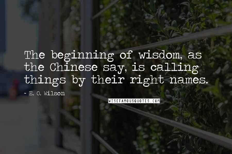 E. O. Wilson Quotes: The beginning of wisdom, as the Chinese say, is calling things by their right names.