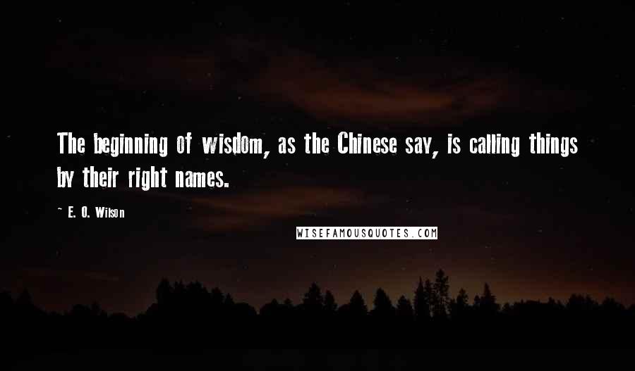 E. O. Wilson Quotes: The beginning of wisdom, as the Chinese say, is calling things by their right names.