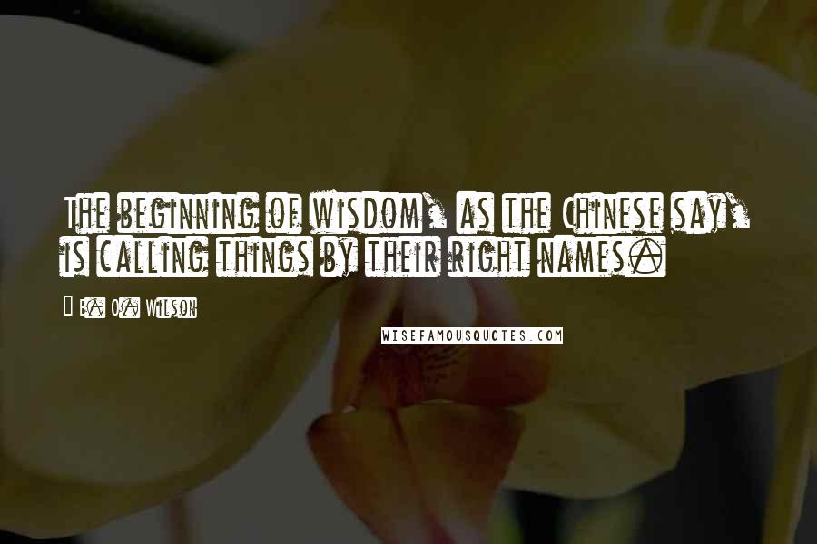 E. O. Wilson Quotes: The beginning of wisdom, as the Chinese say, is calling things by their right names.