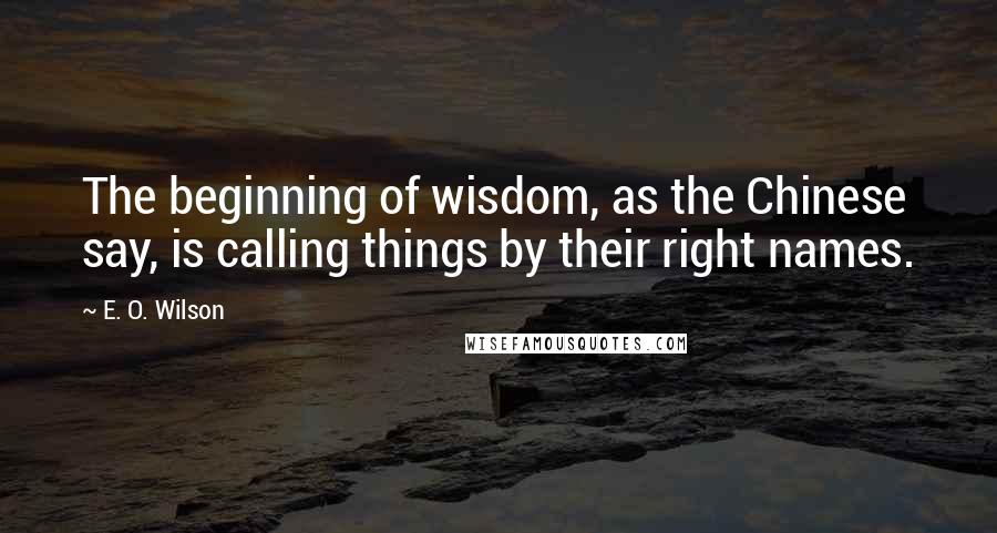 E. O. Wilson Quotes: The beginning of wisdom, as the Chinese say, is calling things by their right names.