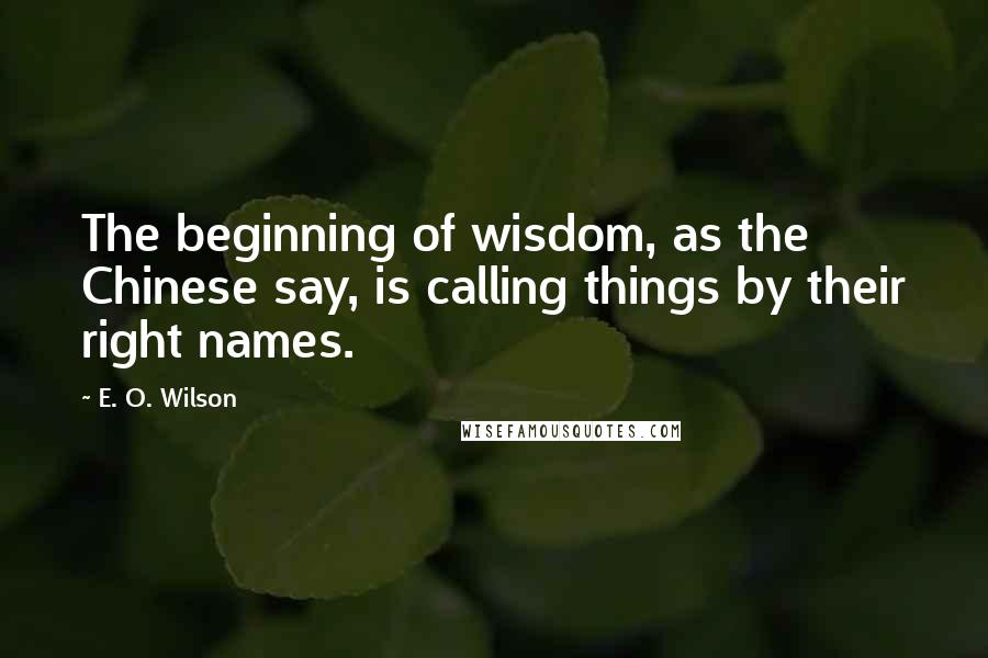 E. O. Wilson Quotes: The beginning of wisdom, as the Chinese say, is calling things by their right names.