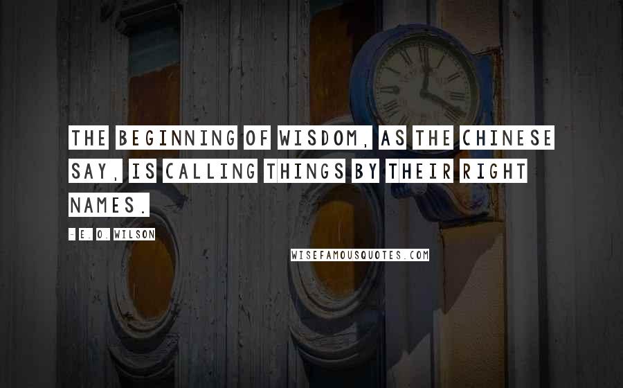 E. O. Wilson Quotes: The beginning of wisdom, as the Chinese say, is calling things by their right names.