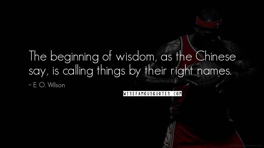 E. O. Wilson Quotes: The beginning of wisdom, as the Chinese say, is calling things by their right names.