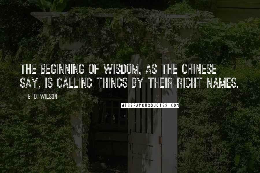 E. O. Wilson Quotes: The beginning of wisdom, as the Chinese say, is calling things by their right names.