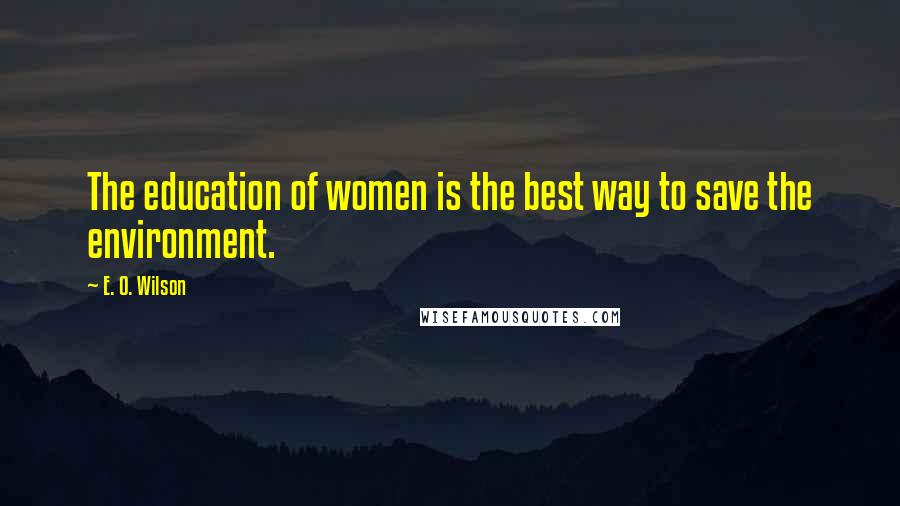 E. O. Wilson Quotes: The education of women is the best way to save the environment.