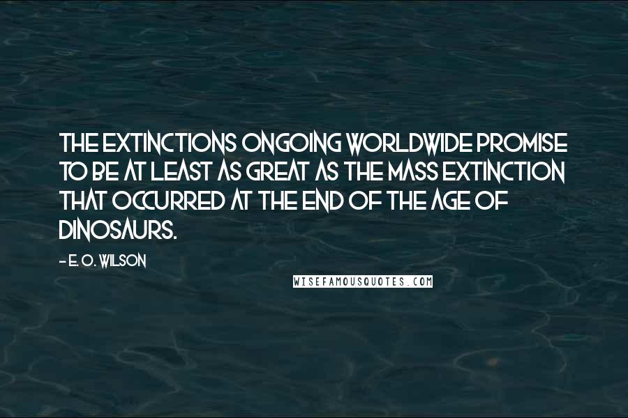 E. O. Wilson Quotes: The extinctions ongoing worldwide promise to be at least as great as the mass extinction that occurred at the end of the age of dinosaurs.