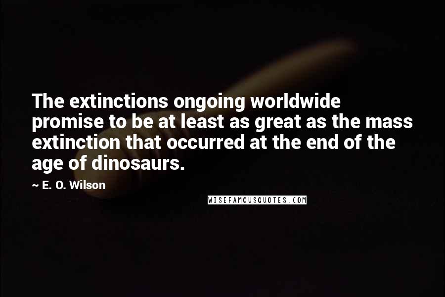 E. O. Wilson Quotes: The extinctions ongoing worldwide promise to be at least as great as the mass extinction that occurred at the end of the age of dinosaurs.