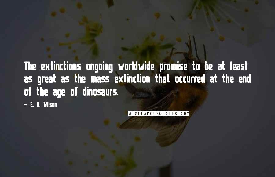 E. O. Wilson Quotes: The extinctions ongoing worldwide promise to be at least as great as the mass extinction that occurred at the end of the age of dinosaurs.