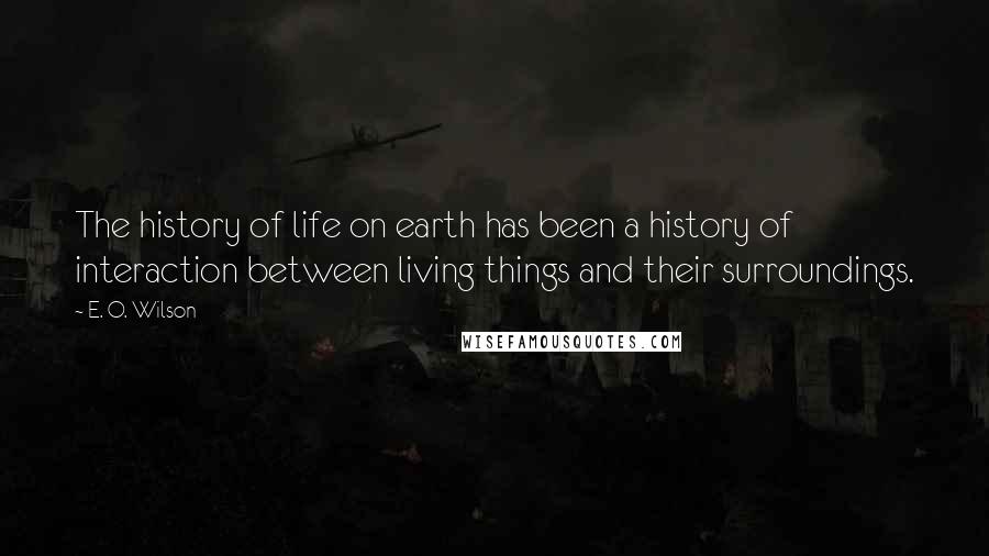 E. O. Wilson Quotes: The history of life on earth has been a history of interaction between living things and their surroundings.