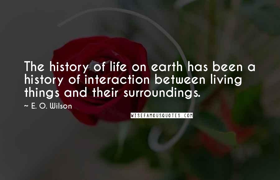 E. O. Wilson Quotes: The history of life on earth has been a history of interaction between living things and their surroundings.