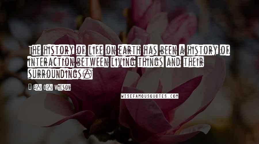 E. O. Wilson Quotes: The history of life on earth has been a history of interaction between living things and their surroundings.