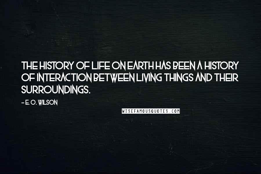 E. O. Wilson Quotes: The history of life on earth has been a history of interaction between living things and their surroundings.