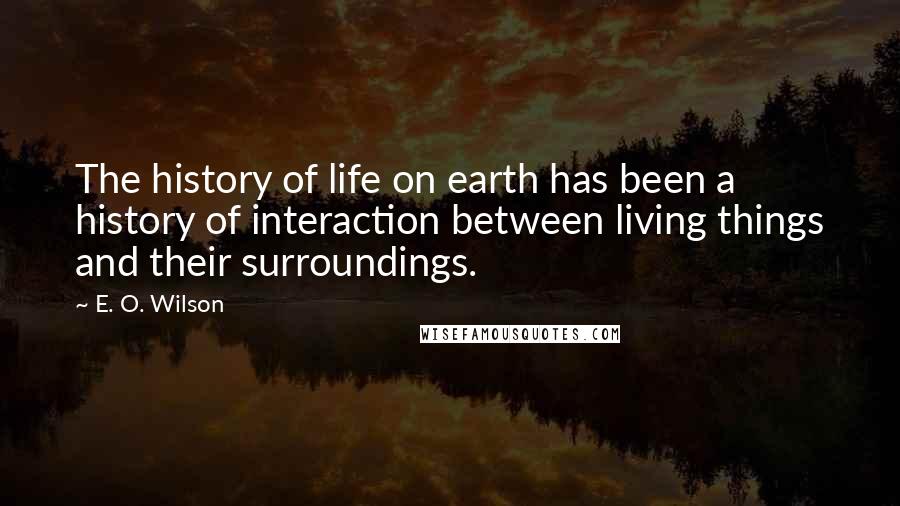 E. O. Wilson Quotes: The history of life on earth has been a history of interaction between living things and their surroundings.