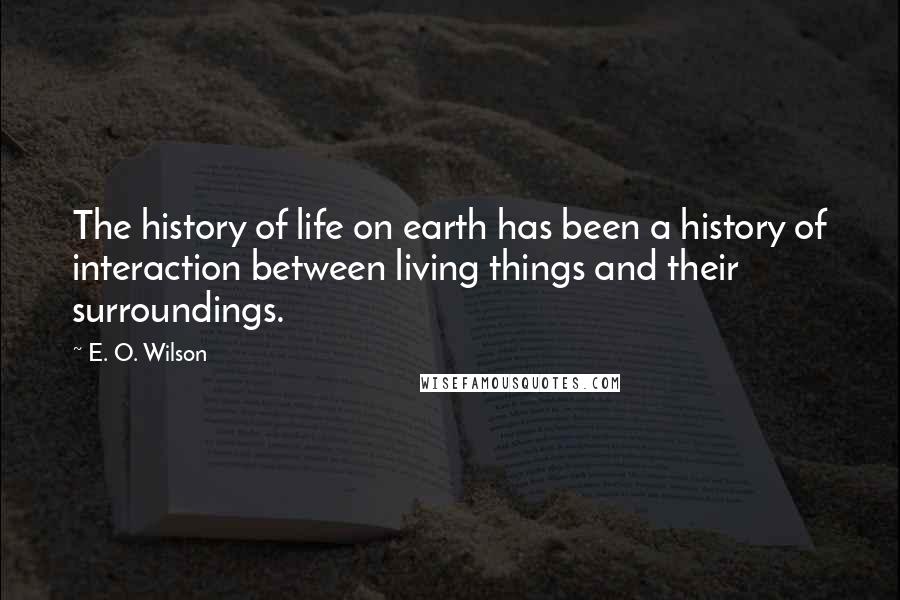 E. O. Wilson Quotes: The history of life on earth has been a history of interaction between living things and their surroundings.