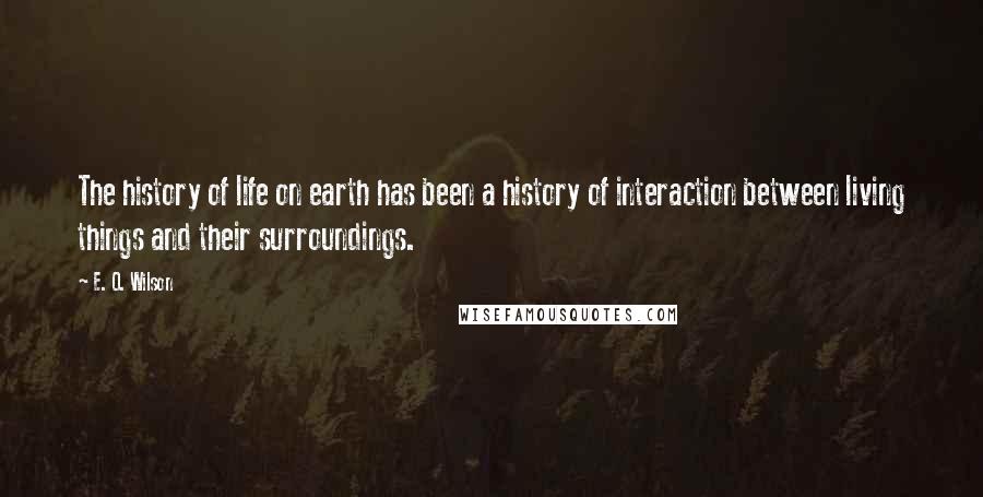 E. O. Wilson Quotes: The history of life on earth has been a history of interaction between living things and their surroundings.