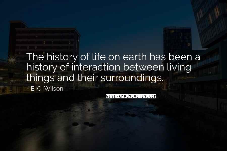 E. O. Wilson Quotes: The history of life on earth has been a history of interaction between living things and their surroundings.