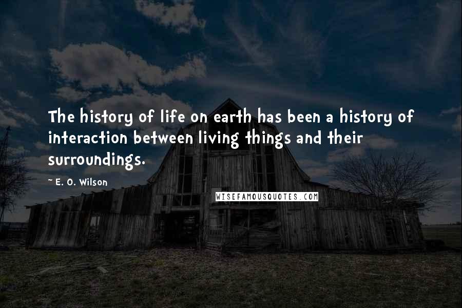 E. O. Wilson Quotes: The history of life on earth has been a history of interaction between living things and their surroundings.