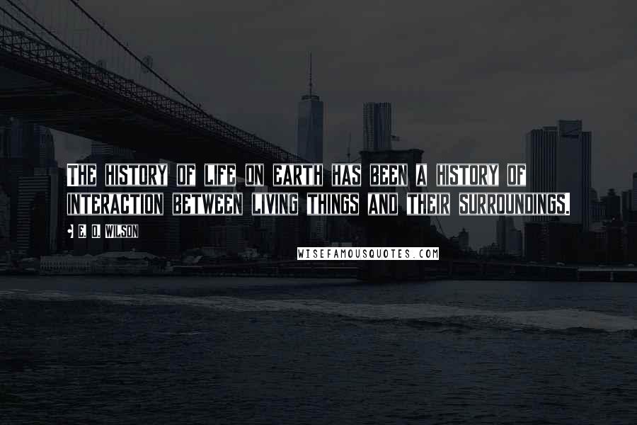 E. O. Wilson Quotes: The history of life on earth has been a history of interaction between living things and their surroundings.