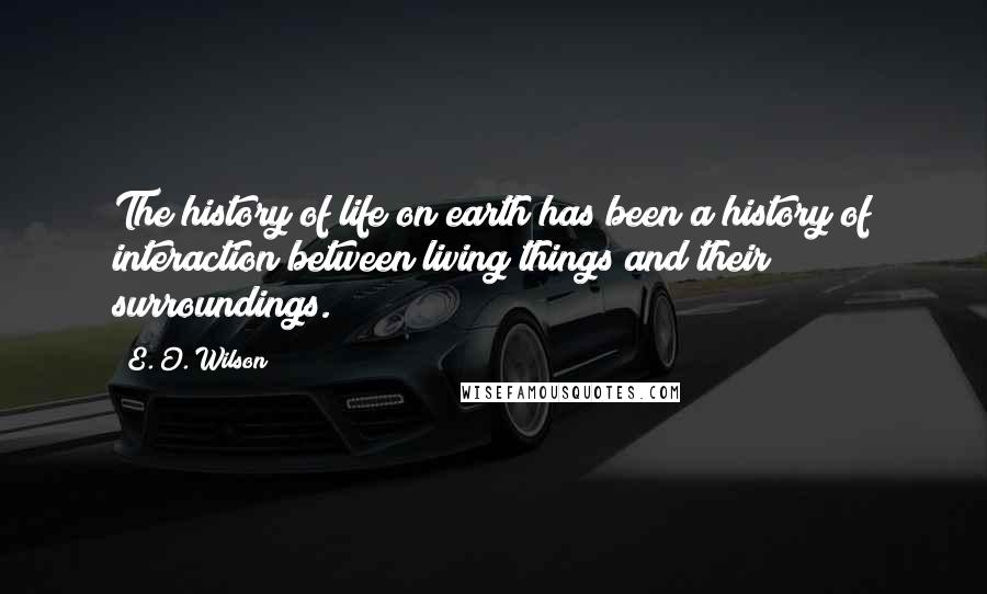 E. O. Wilson Quotes: The history of life on earth has been a history of interaction between living things and their surroundings.