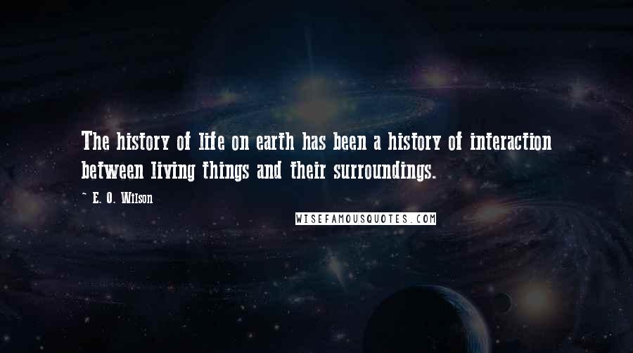 E. O. Wilson Quotes: The history of life on earth has been a history of interaction between living things and their surroundings.
