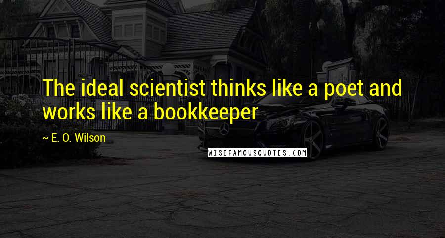 E. O. Wilson Quotes: The ideal scientist thinks like a poet and works like a bookkeeper