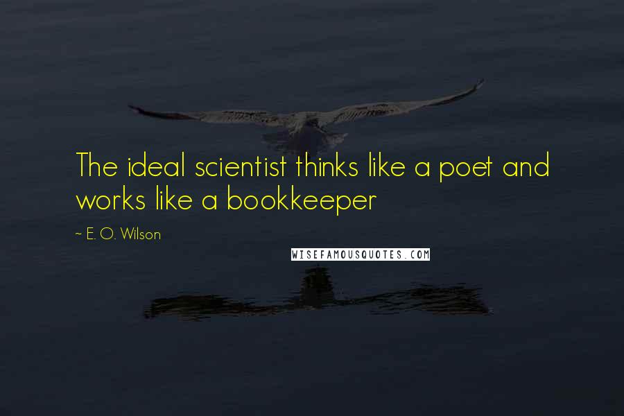 E. O. Wilson Quotes: The ideal scientist thinks like a poet and works like a bookkeeper