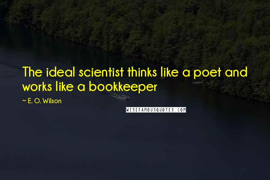 E. O. Wilson Quotes: The ideal scientist thinks like a poet and works like a bookkeeper