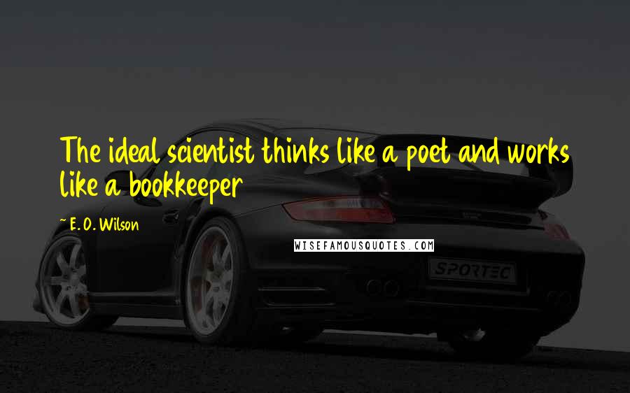 E. O. Wilson Quotes: The ideal scientist thinks like a poet and works like a bookkeeper