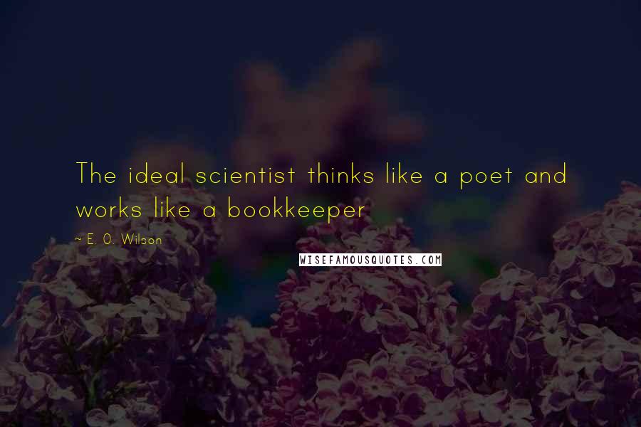 E. O. Wilson Quotes: The ideal scientist thinks like a poet and works like a bookkeeper