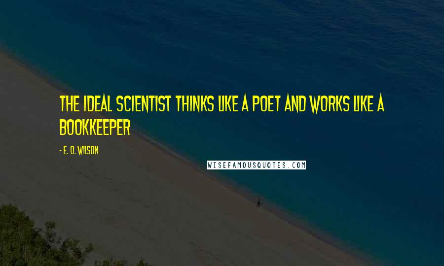 E. O. Wilson Quotes: The ideal scientist thinks like a poet and works like a bookkeeper