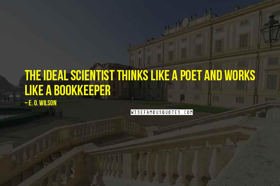 E. O. Wilson Quotes: The ideal scientist thinks like a poet and works like a bookkeeper