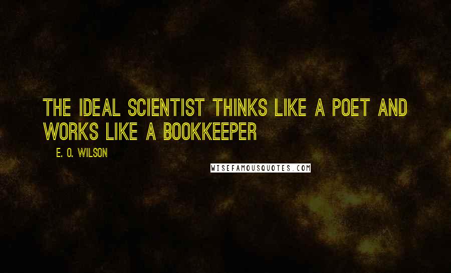 E. O. Wilson Quotes: The ideal scientist thinks like a poet and works like a bookkeeper