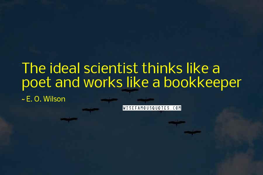 E. O. Wilson Quotes: The ideal scientist thinks like a poet and works like a bookkeeper