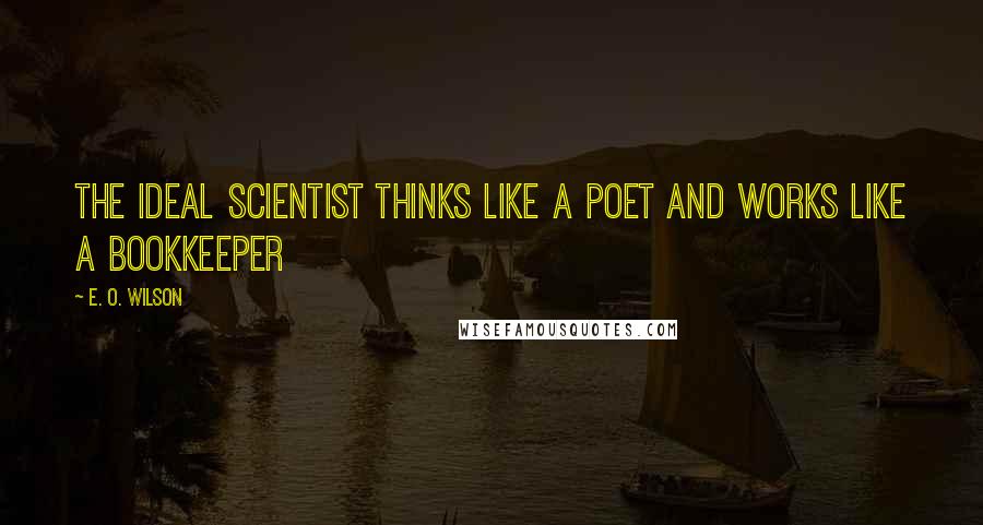 E. O. Wilson Quotes: The ideal scientist thinks like a poet and works like a bookkeeper