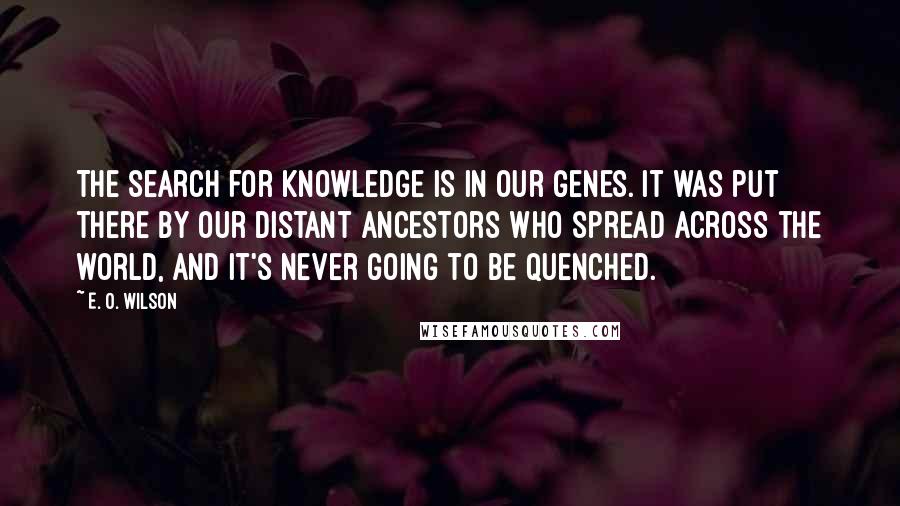 E. O. Wilson Quotes: The search for knowledge is in our genes. It was put there by our distant ancestors who spread across the world, and it's never going to be quenched.