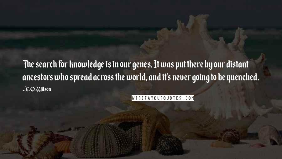 E. O. Wilson Quotes: The search for knowledge is in our genes. It was put there by our distant ancestors who spread across the world, and it's never going to be quenched.