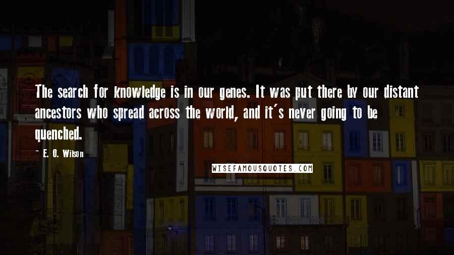 E. O. Wilson Quotes: The search for knowledge is in our genes. It was put there by our distant ancestors who spread across the world, and it's never going to be quenched.