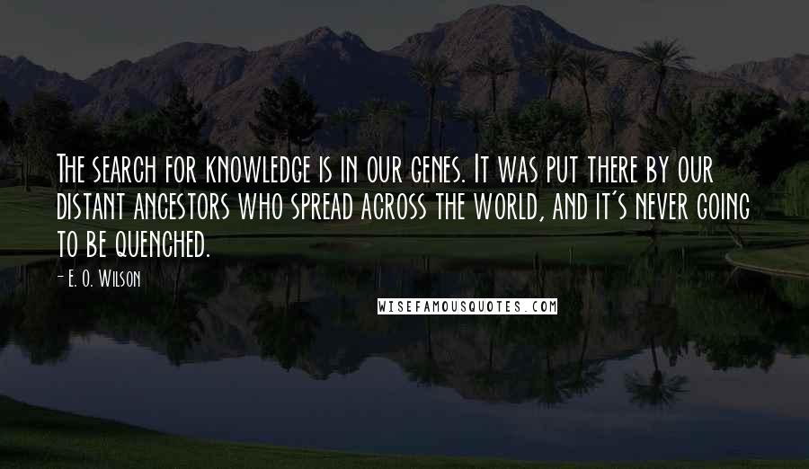 E. O. Wilson Quotes: The search for knowledge is in our genes. It was put there by our distant ancestors who spread across the world, and it's never going to be quenched.