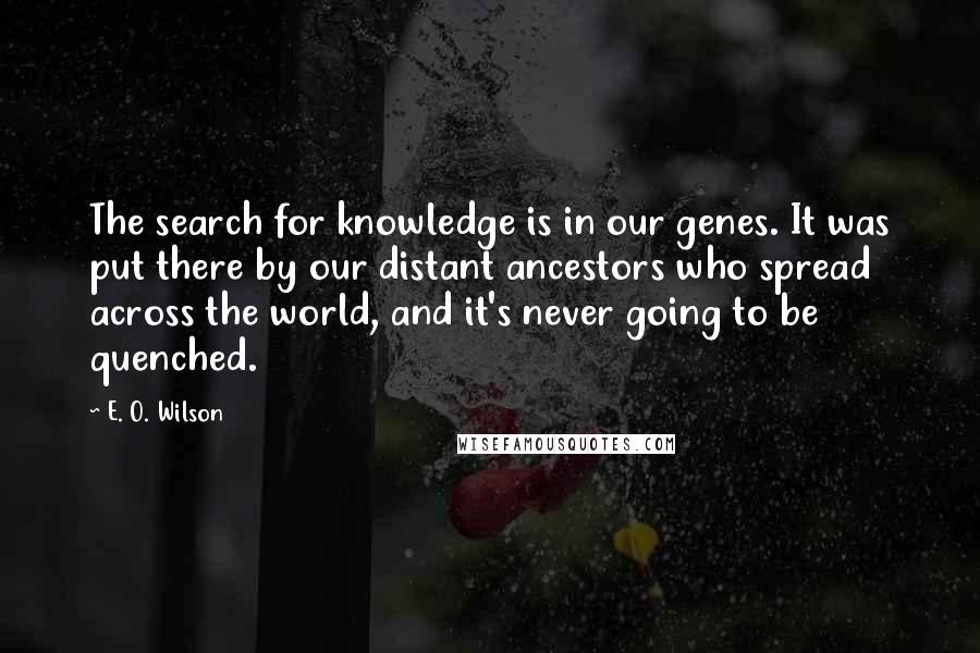 E. O. Wilson Quotes: The search for knowledge is in our genes. It was put there by our distant ancestors who spread across the world, and it's never going to be quenched.