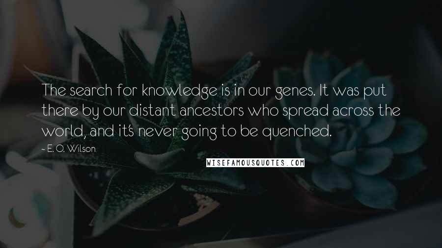 E. O. Wilson Quotes: The search for knowledge is in our genes. It was put there by our distant ancestors who spread across the world, and it's never going to be quenched.