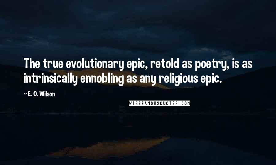 E. O. Wilson Quotes: The true evolutionary epic, retold as poetry, is as intrinsically ennobling as any religious epic.