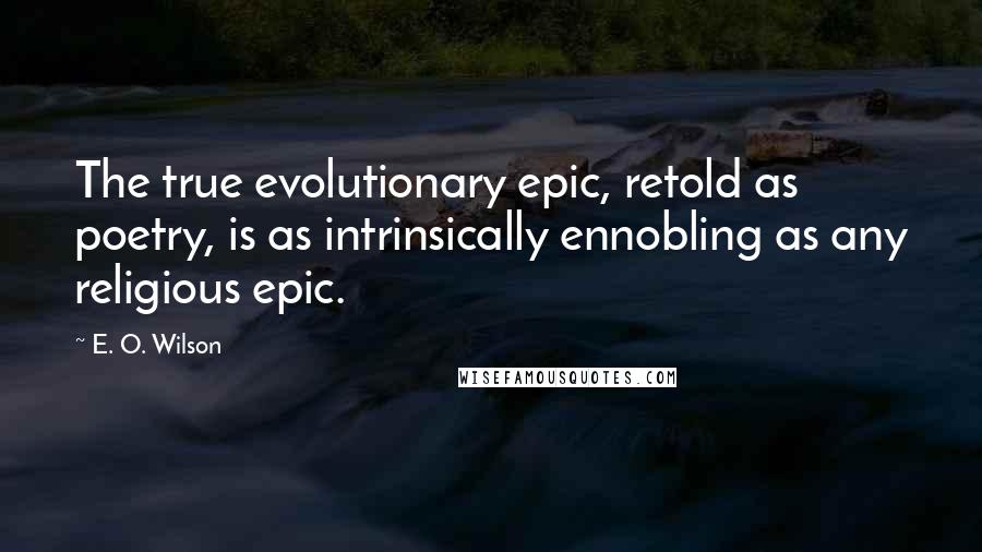 E. O. Wilson Quotes: The true evolutionary epic, retold as poetry, is as intrinsically ennobling as any religious epic.