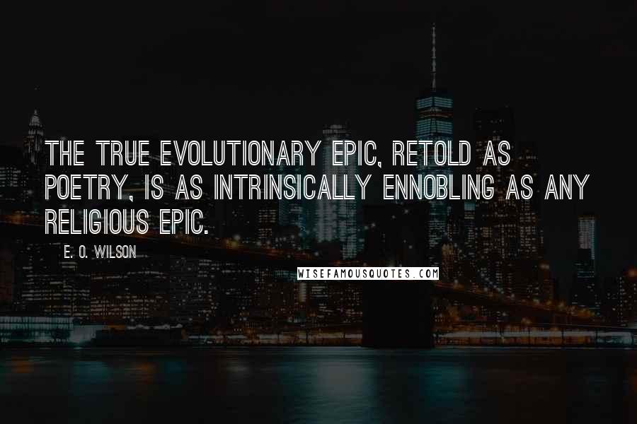 E. O. Wilson Quotes: The true evolutionary epic, retold as poetry, is as intrinsically ennobling as any religious epic.