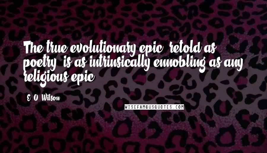 E. O. Wilson Quotes: The true evolutionary epic, retold as poetry, is as intrinsically ennobling as any religious epic.