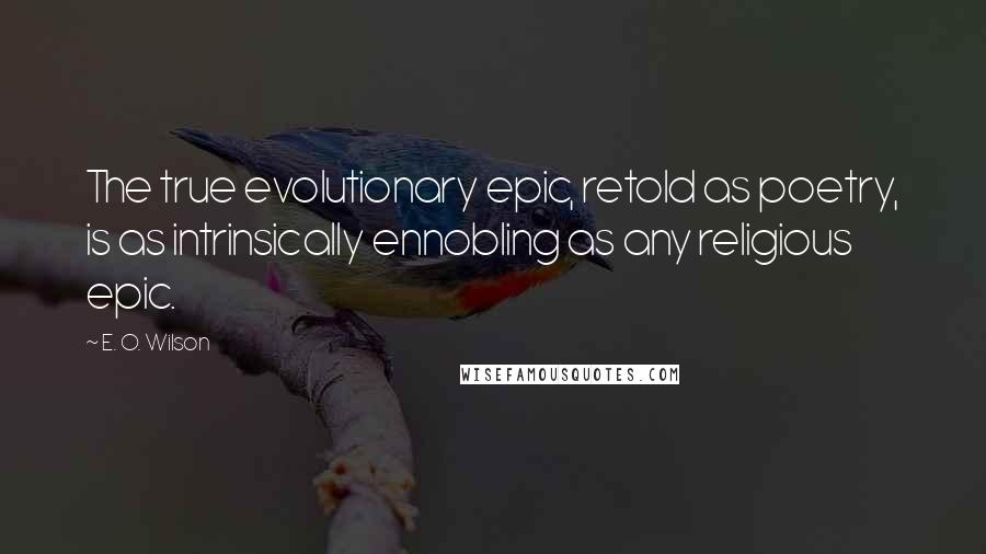 E. O. Wilson Quotes: The true evolutionary epic, retold as poetry, is as intrinsically ennobling as any religious epic.