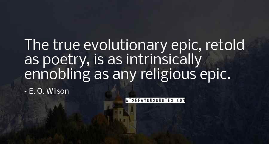 E. O. Wilson Quotes: The true evolutionary epic, retold as poetry, is as intrinsically ennobling as any religious epic.
