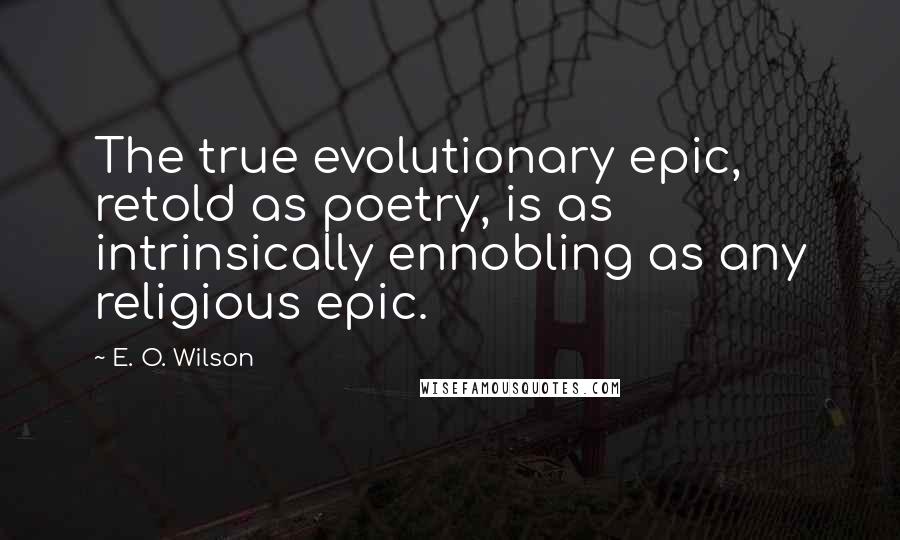 E. O. Wilson Quotes: The true evolutionary epic, retold as poetry, is as intrinsically ennobling as any religious epic.